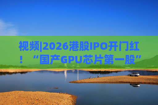 视频|2026港股IPO开门红！“国产GPU芯片第一股”壁仞首挂盘中翻倍！