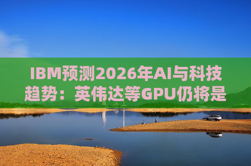 IBM预测2026年AI与科技趋势：英伟达等GPU仍将是核心