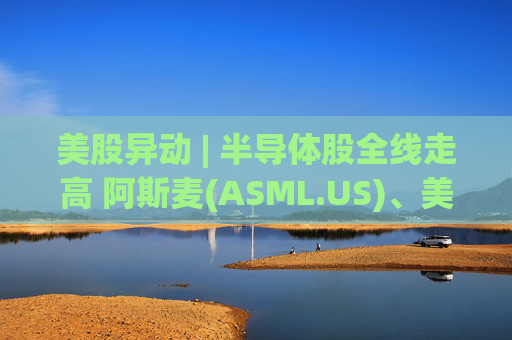 美股异动 | 半导体股全线走高 阿斯麦(ASML.US)、美光科技(MU.US)齐创历史新高  第1张