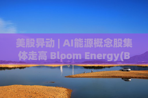 美股异动 | AI能源概念股集体走高 Bloom Energy(BE.US)涨超8%