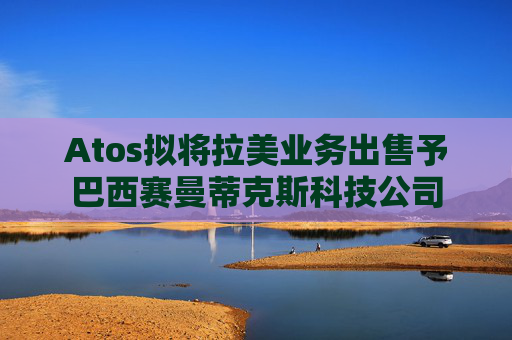 Atos拟将拉美业务出售予巴西赛曼蒂克斯科技公司  第1张