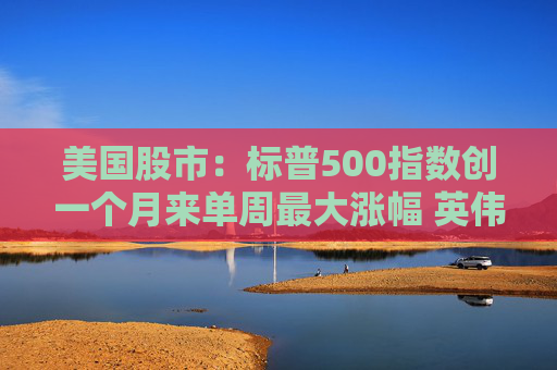美国股市：标普500指数创一个月来单周最大涨幅 英伟达股价走高