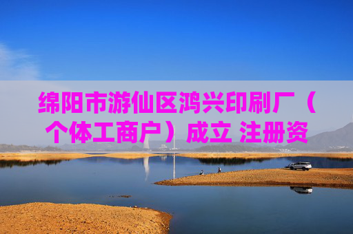 绵阳市游仙区鸿兴印刷厂(个体工商户)成立 注册资本10万人民币