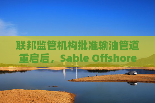 联邦监管机构批准输油管道重启后,Sable Offshore股价重挫