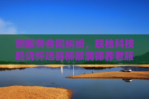 因服务合同纠纷，联检科技起诉怀远县柳徽润锦养老服务有限公司等