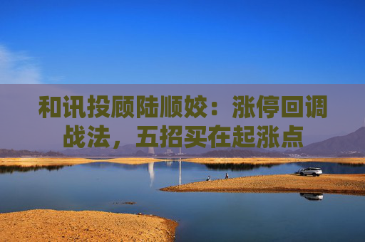 和讯投顾陆顺姣：涨停回调战法，五招买在起涨点  第1张