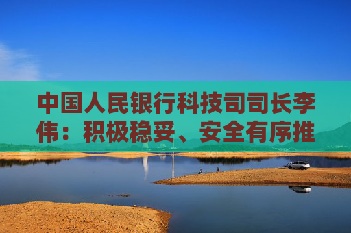 中国人民银行科技司司长李伟:积极稳妥、安全有序推进人工智能金融应用