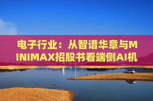 电子行业：从智谱华章与MINIMAX招股书看端侧AI机会