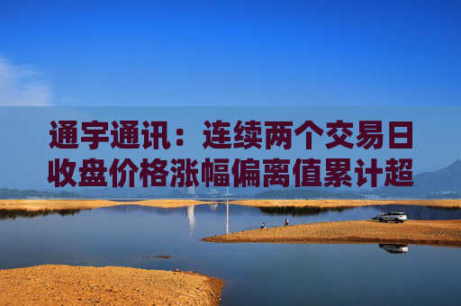 通宇通讯：连续两个交易日收盘价格涨幅偏离值累计超过20%