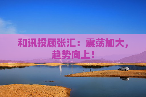 和讯投顾张汇：震荡加大，趋势向上！