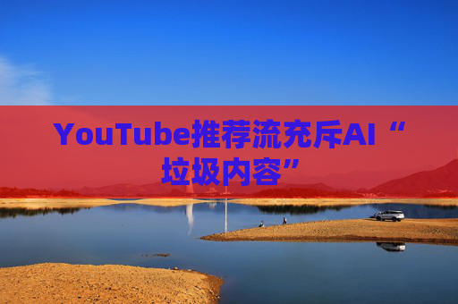 YouTube推荐流充斥AI“垃圾内容”