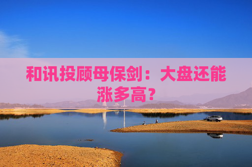 和讯投顾母保剑：大盘还能涨多高？