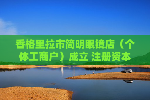 香格里拉市简明眼镜店（个体工商户）成立 注册资本2万人民币