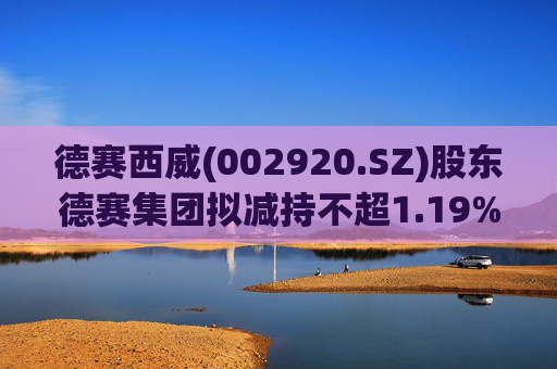 德赛西威(002920.SZ)股东德赛集团拟减持不超1.19%股份