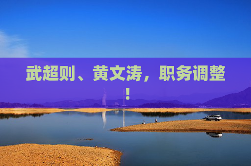武超则、黄文涛，职务调整！
