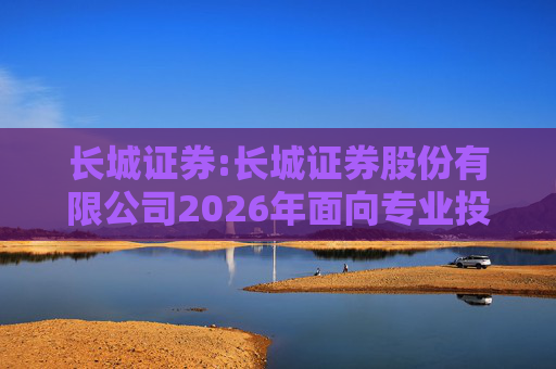 长城证券:长城证券股份有限公司2026年面向专业投资者公开发行公司债券（第一期）票面利率公告