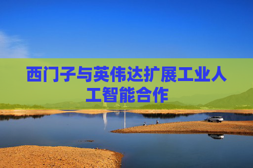 西门子与英伟达扩展工业人工智能合作