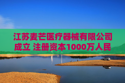 江苏麦芒医疗器械有限公司成立 注册资本1000万人民币 第1张 江苏麦芒医疗器械有限公司成立 注册资本1000万人民币 第1张