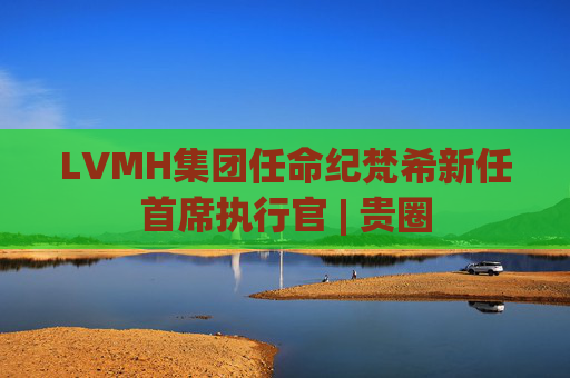 LVMH集团任命纪梵希新任首席执行官 | 贵圈