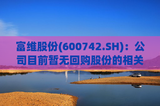 富维股份(600742.SH)：公司目前暂无回购股份的相关计划