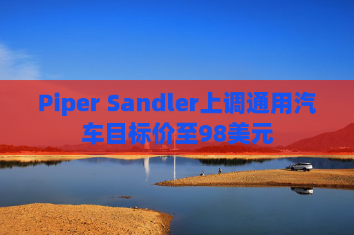 Piper Sandler上调通用汽车目标价至98美元