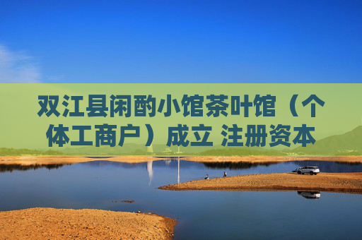 双江县闲酌小馆茶叶馆(个体工商户)成立 注册资本30万人民币