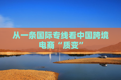 从一条国际专线看中国跨境电商“质变”