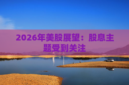 2026年美股展望：股息主题受到关注