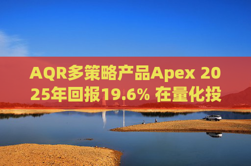 AQR多策略产品Apex 2025年回报19.6% 在量化投资动荡之年延续回升态势