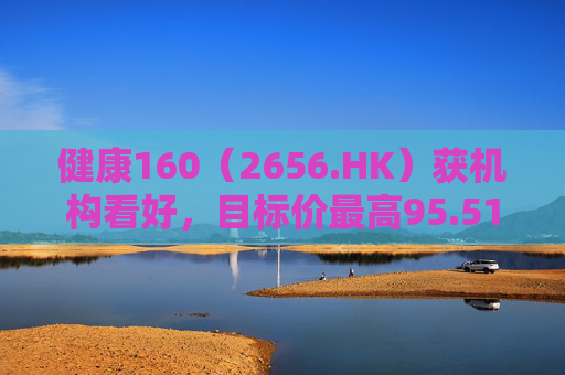 健康160（2656.HK）获机构看好，目标价最高95.51港元