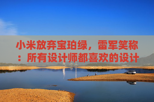 小米放弃宝珀绿，雷军笑称：所有设计师都喜欢的设计一定有问题