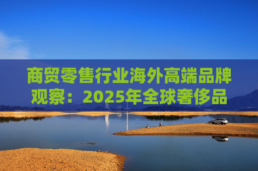 商贸零售行业海外高端品牌观察：2025年全球奢侈品市场增速放缓 Q3复苏反转迹象显现