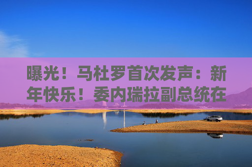 曝光!马杜罗首次发声:新年快乐!委内瑞拉副总统在俄境内?俄方回应!油价,重大变数