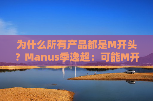 为什么所有产品都是M开头?Manus季逸超:可能M开头的产品运气都不会太差 第1张 为什么所有产品都是M开头?Manus季逸超:可能M开头的产品运气都不会太差 第1张