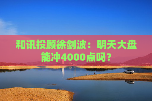和讯投顾徐剑波：明天大盘能冲4000点吗？