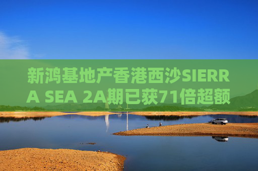 新鸿基地产香港西沙SIERRA SEA 2A期已获71倍超额认购