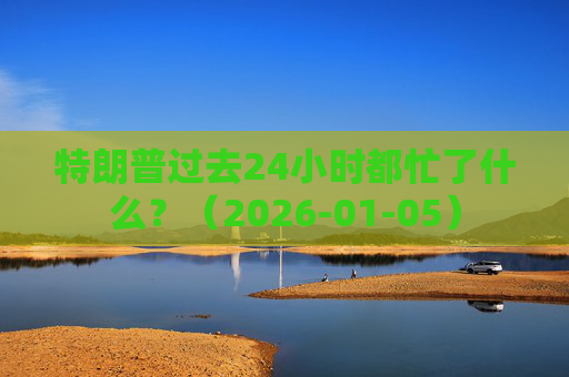 特朗普过去24小时都忙了什么？（2026-01-05）