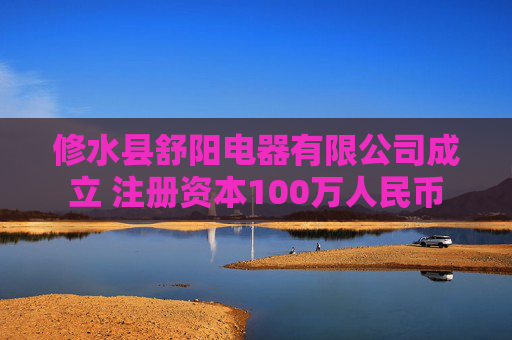 修水县舒阳电器有限公司成立 注册资本100万人民币