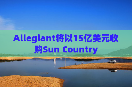 Allegiant将以15亿美元收购Sun Country  第1张
