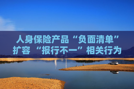 人身保险产品“负面清单”扩容 “报行不一”相关行为被列入“禁令”
