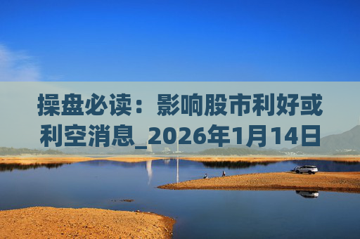 操盘必读：影响股市利好或利空消息_2026年1月14日_财经新闻  第1张