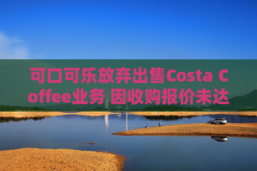 可口可乐放弃出售Costa Coffee业务 因收购报价未达预期