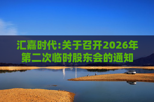 汇嘉时代:关于召开2026年第二次临时股东会的通知