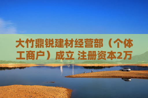 大竹鼎锐建材经营部（个体工商户）成立 注册资本2万人民币  第1张