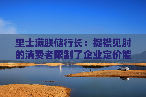 里士满联储行长：捉襟见肘的消费者限制了企业定价能力