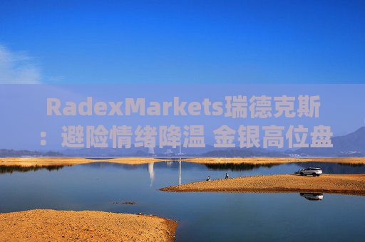 RadexMarkets瑞德克斯：避险情绪降温 金银高位盘整