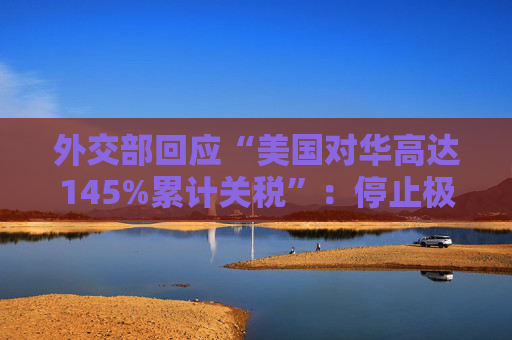 外交部回应“美国对华高达145%累计关税”：停止极限施压、胡作非为，中国从来不吃这一套