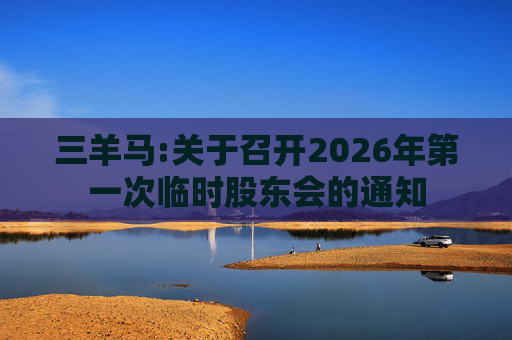 三羊马:关于召开2026年第一次临时股东会的通知