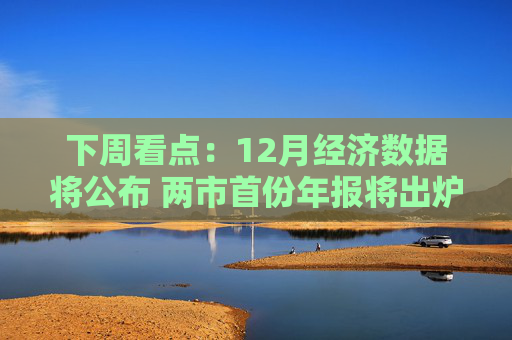 下周看点：12月经济数据将公布 两市首份年报将出炉