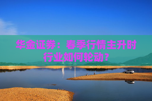 华金证券：春季行情主升时行业如何轮动？